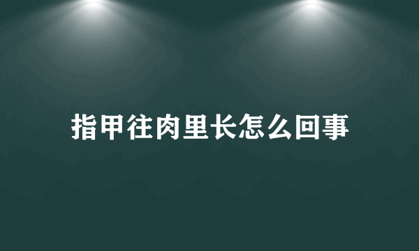 指甲往肉里长怎么回事