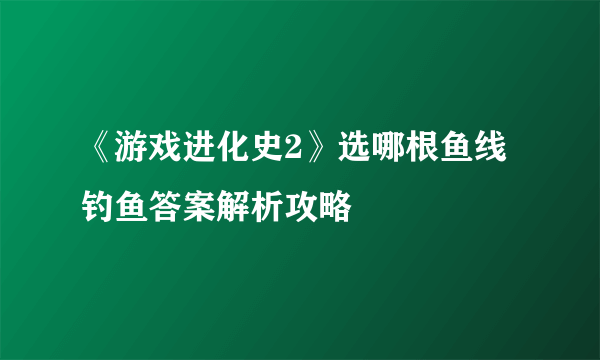 《游戏进化史2》选哪根鱼线 钓鱼答案解析攻略