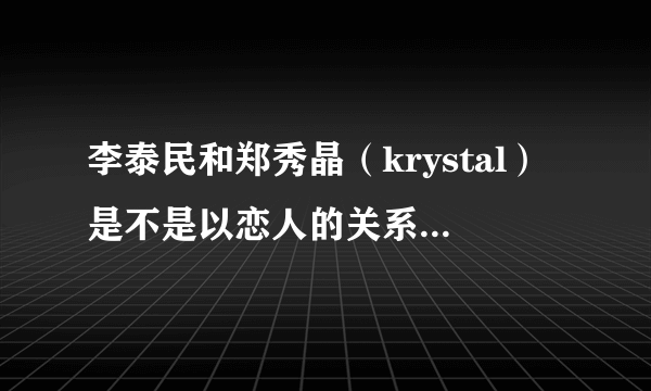 李泰民和郑秀晶（krystal）是不是以恋人的关系在交往？