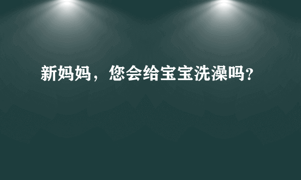 新妈妈，您会给宝宝洗澡吗？