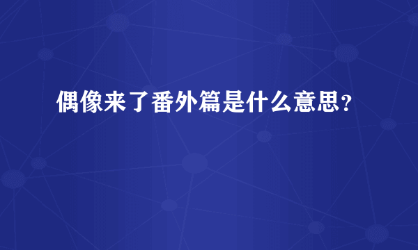 偶像来了番外篇是什么意思？