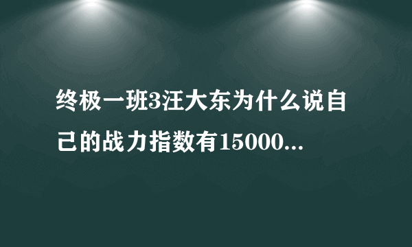 终极一班3汪大东为什么说自己的战力指数有15000可是后来有只有9000