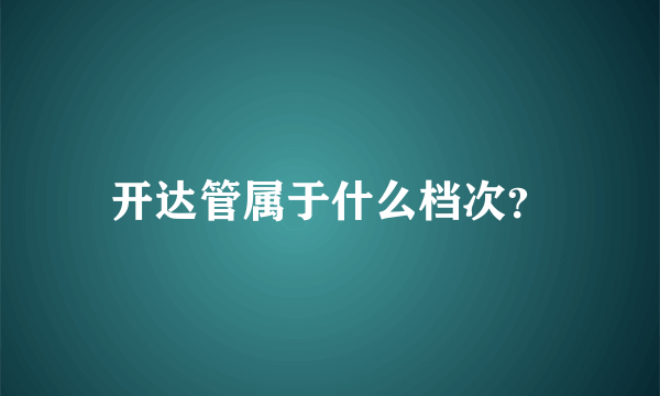 开达管属于什么档次？