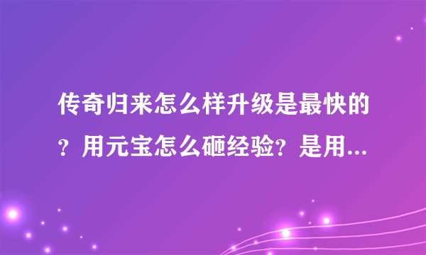 传奇归来怎么样升级是最快的？用元宝怎么砸经验？是用元宝还是用灵符好？请高手给个详细攻阅？