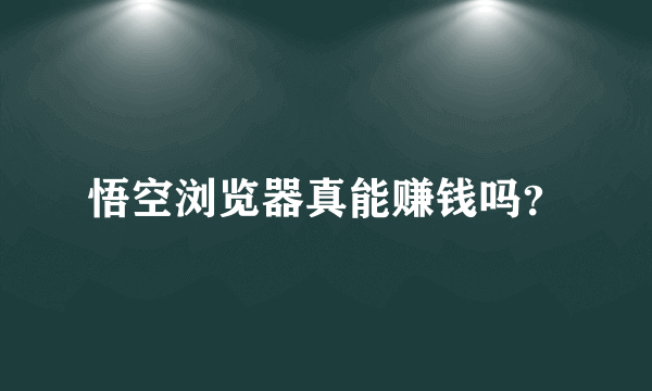 悟空浏览器真能赚钱吗？