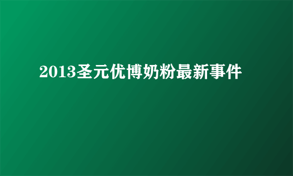 2013圣元优博奶粉最新事件