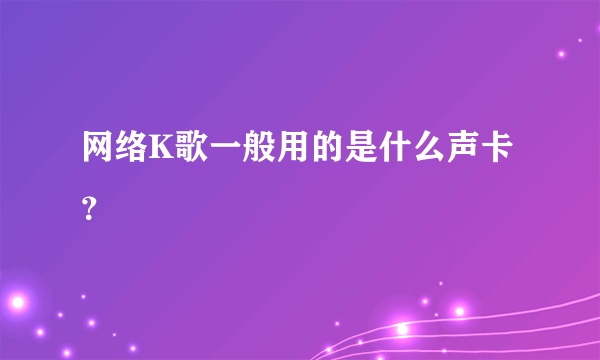 网络K歌一般用的是什么声卡？