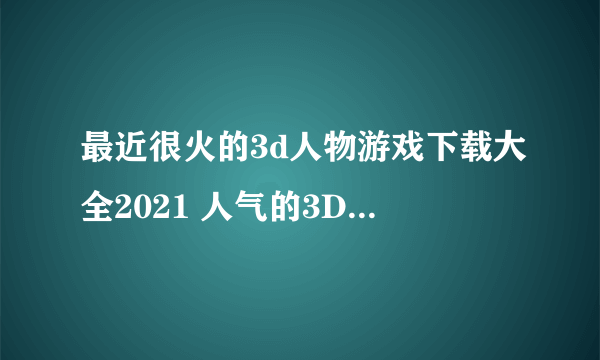 最近很火的3d人物游戏下载大全2021 人气的3D角色类型游戏有哪些