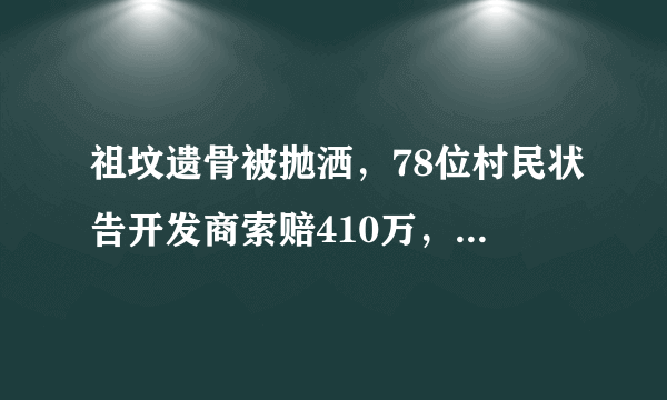 祖坟遗骨被抛洒，78位村民状告开发商索赔410万，怎么回事？