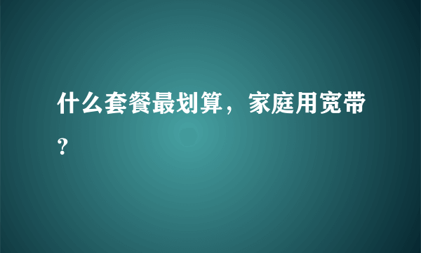 什么套餐最划算，家庭用宽带？