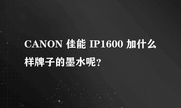 CANON 佳能 IP1600 加什么样牌子的墨水呢？