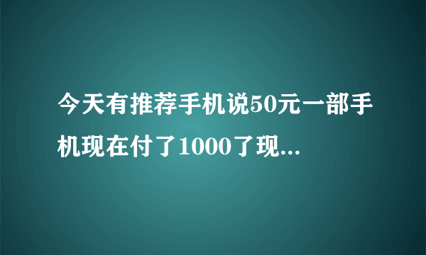 今天有推荐手机说50元一部手机现在付了1000了现在让退款不给退，说在付600才给退款