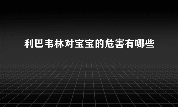 利巴韦林对宝宝的危害有哪些