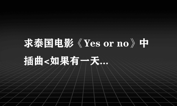 求泰国电影《Yes or no》中插曲<如果有一天你有勇气>的MV.高清、完整版！