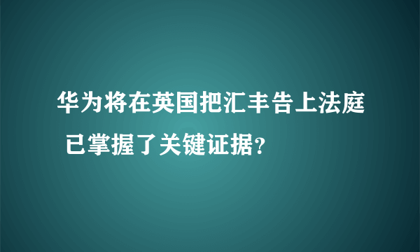 华为将在英国把汇丰告上法庭 已掌握了关键证据？