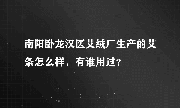 南阳卧龙汉医艾绒厂生产的艾条怎么样，有谁用过？