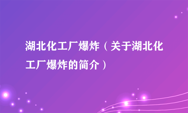 湖北化工厂爆炸（关于湖北化工厂爆炸的简介）