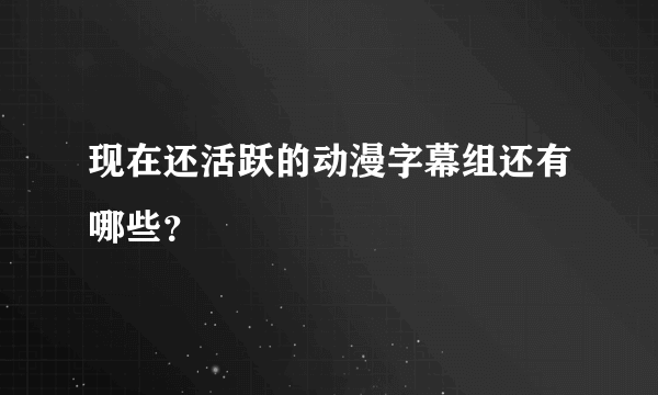 现在还活跃的动漫字幕组还有哪些？