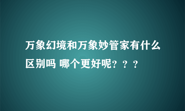 万象幻境和万象妙管家有什么区别吗 哪个更好呢？？？