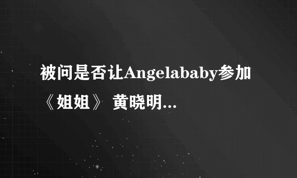 被问是否让Angelababy参加《姐姐》 黄晓明巧妙回应