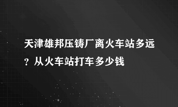 天津雄邦压铸厂离火车站多远？从火车站打车多少钱