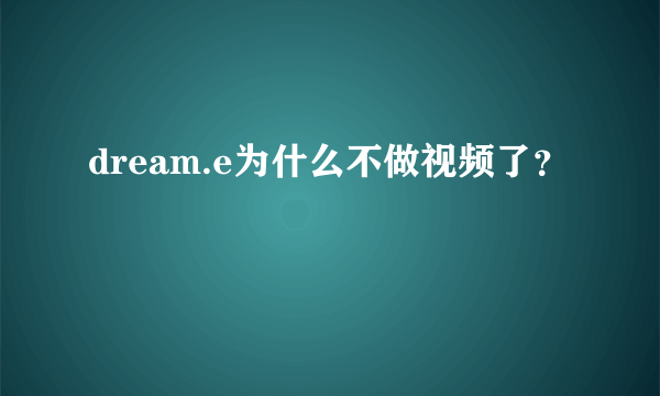 dream.e为什么不做视频了？