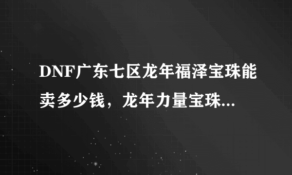 DNF广东七区龙年福泽宝珠能卖多少钱，龙年力量宝珠又是多少？