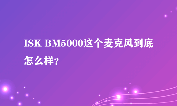 ISK BM5000这个麦克风到底怎么样？