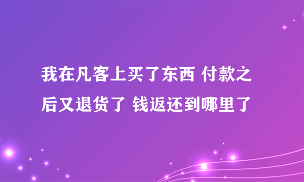 我在凡客上买了东西 付款之后又退货了 钱返还到哪里了