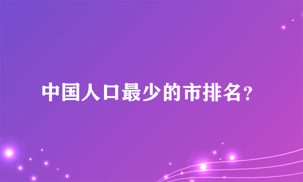 中国人口最少的市排名？