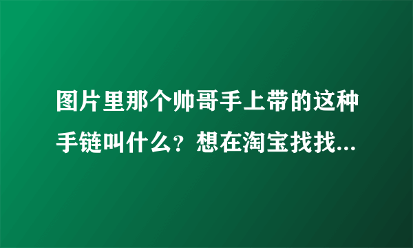 图片里那个帅哥手上带的这种手链叫什么？想在淘宝找找看有没有一样的，应该在淘宝的搜索引擎输入什么关键