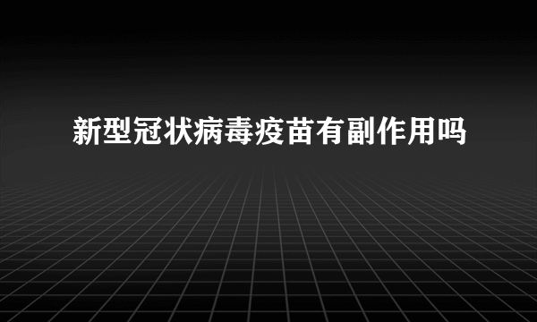 新型冠状病毒疫苗有副作用吗