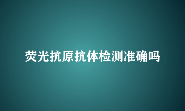 荧光抗原抗体检测准确吗