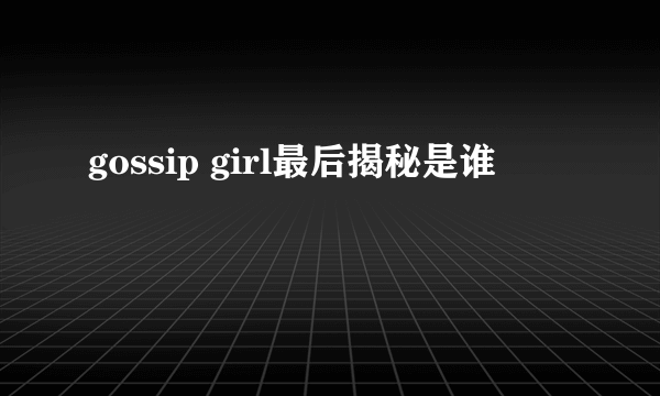 gossip girl最后揭秘是谁