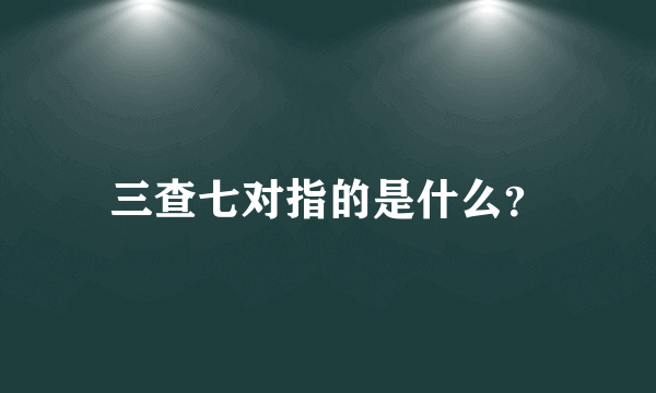 三查七对指的是什么？