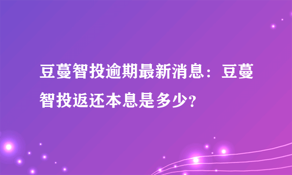 豆蔓智投逾期最新消息：豆蔓智投返还本息是多少？