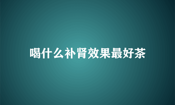 喝什么补肾效果最好茶