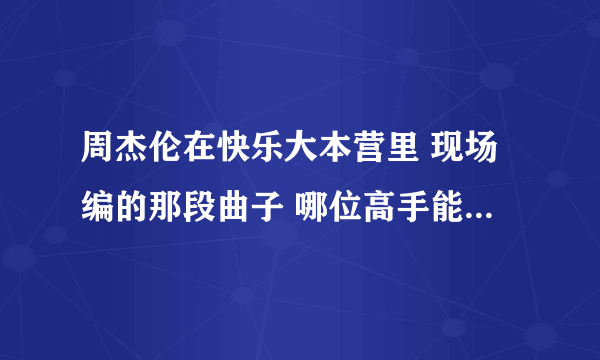 周杰伦在快乐大本营里 现场编的那段曲子 哪位高手能听出谱或者弹出来 求