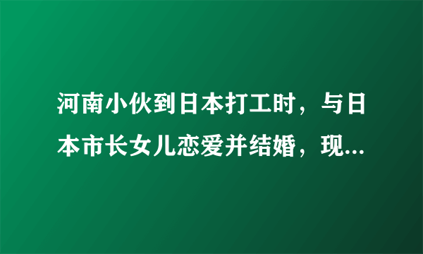 河南小伙到日本打工时，与日本市长女儿恋爱并结婚，现状如何？