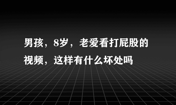 男孩，8岁，老爱看打屁股的视频，这样有什么坏处吗