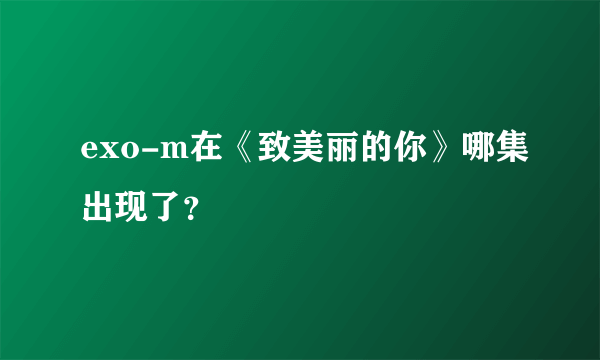 exo-m在《致美丽的你》哪集出现了？