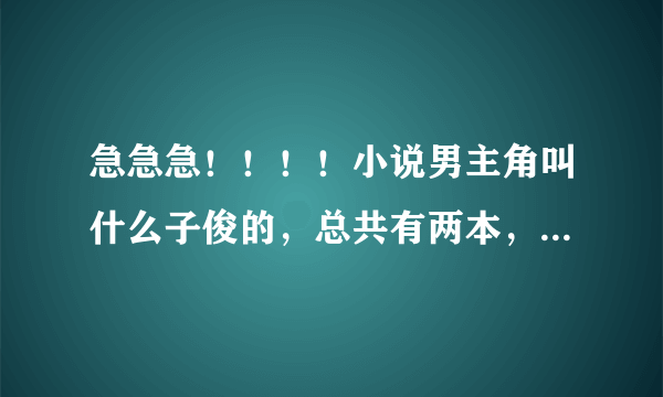 急急急！！！！小说男主角叫什么子俊的，总共有两本，第二本开头貌似是男女主角在游泳池里面，