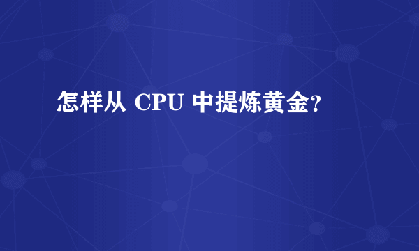 怎样从 CPU 中提炼黄金？