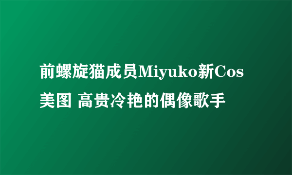 前螺旋猫成员Miyuko新Cos美图 高贵冷艳的偶像歌手