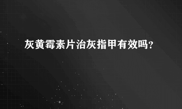 灰黄霉素片治灰指甲有效吗？