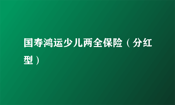 国寿鸿运少儿两全保险（分红型）