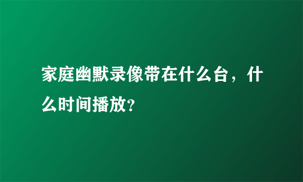 家庭幽默录像带在什么台，什么时间播放？