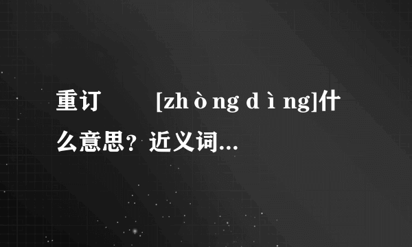 重订   [zhòng dìng]什么意思？近义词和反义词是什么？英文翻译是什么？