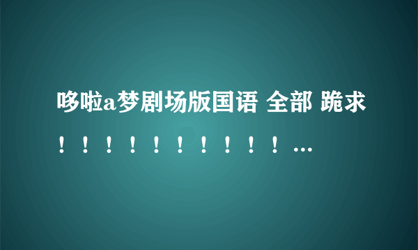 哆啦a梦剧场版国语 全部 跪求！！！！！！！！！！！！！！！！！！！！！！！！！！！！！！！！！！！