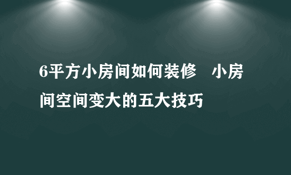 6平方小房间如何装修   小房间空间变大的五大技巧